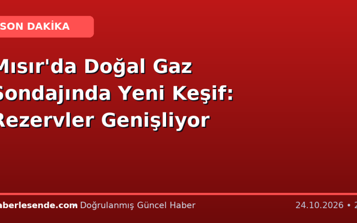 Mısır'da Doğal Gaz Sondajında Yeni Keşif: Rezervler Genişliyor