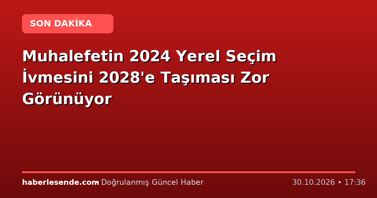 Muhalefetin 2024 Yerel Seçim İvmesini 2028'e Taşıması Zor Görünüyor