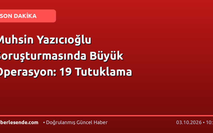 Muhsin Yazıcıoğlu Soruşturmasında Büyük Operasyon: 19 Tutuklama