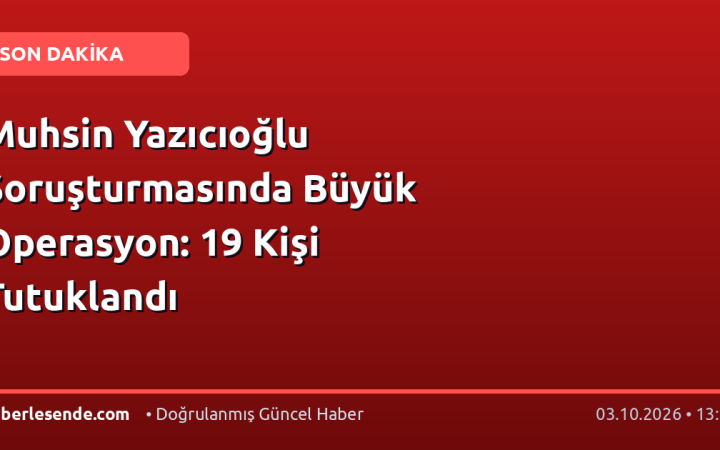 Muhsin Yazıcıoğlu Soruşturmasında Büyük Operasyon: 19 Kişi Tutuklandı