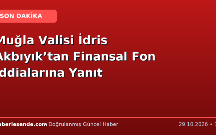 Muğla Valisi İdris Akbıyık’tan Finansal Fon İddialarına Yanıt