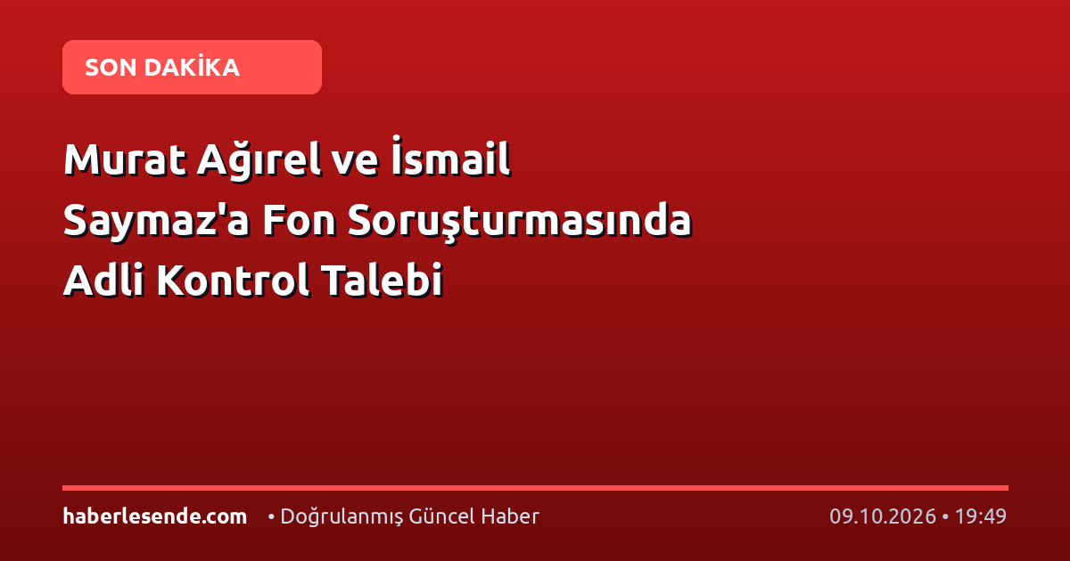 Murat Ağırel ve İsmail Saymaz'a Fon Soruşturmasında Adli Kontrol Talebi
