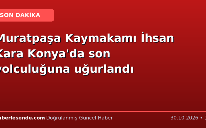 Muratpaşa Kaymakamı İhsan Kara Konya'da son yolculuğuna uğurlandı