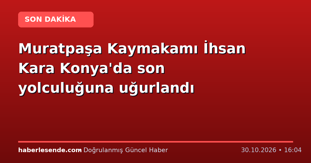 Muratpaşa Kaymakamı İhsan Kara Konya'da son yolculuğuna uğurlandı