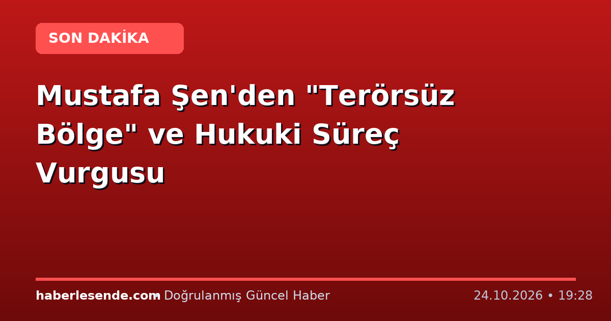 Mustafa Şen'den "Terörsüz Bölge" ve Hukuki Süreç Vurgusu