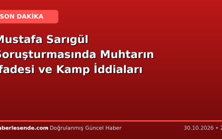 Mustafa Sarıgül Soruşturmasında Muhtarın İfadesi ve Kamp İddiaları