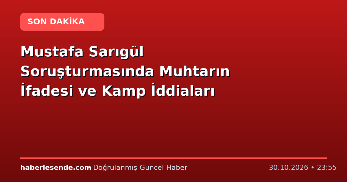 Mustafa Sarıgül Soruşturmasında Muhtarın İfadesi ve Kamp İddiaları