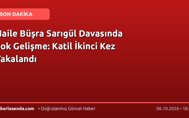 Naile Büşra Sarıgül Davasında Şok Gelişme: Katil İkinci Kez Yakalandı