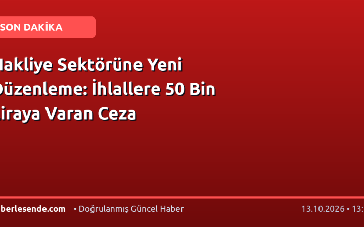 Nakliye Sektörüne Yeni Düzenleme: İhlallere 50 Bin Liraya Varan Ceza