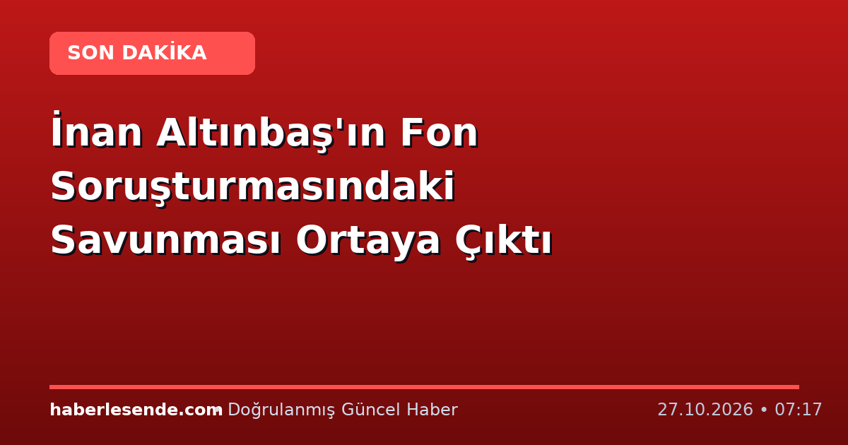 İnan Altınbaş'ın Fon Soruşturmasındaki Savunması Ortaya Çıktı