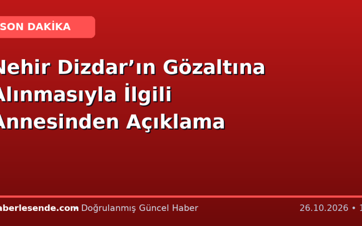 Nehir Dizdar’ın Gözaltına Alınmasıyla İlgili Annesinden Açıklama