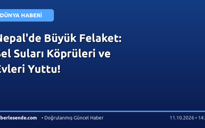 Nepal'de Büyük Felaket: Sel Suları Köprüleri ve Evleri Yuttu!