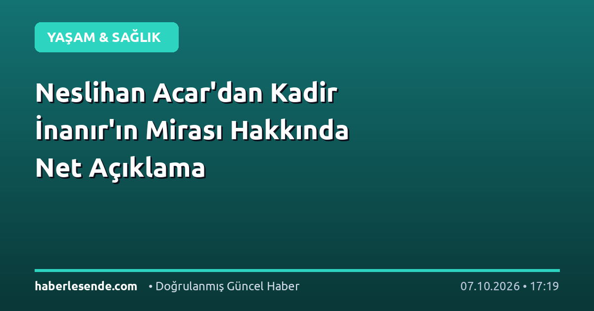 Neslihan Acar'dan Kadir İnanır'ın Mirası Hakkında Net Açıklama