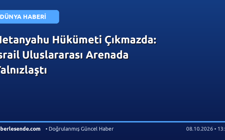 Netanyahu Hükümeti Çıkmazda: İsrail Uluslararası Arenada Yalnızlaştı