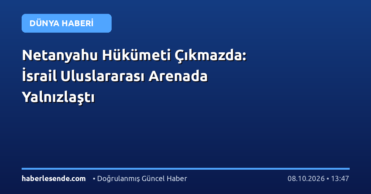 Netanyahu Hükümeti Çıkmazda: İsrail Uluslararası Arenada Yalnızlaştı