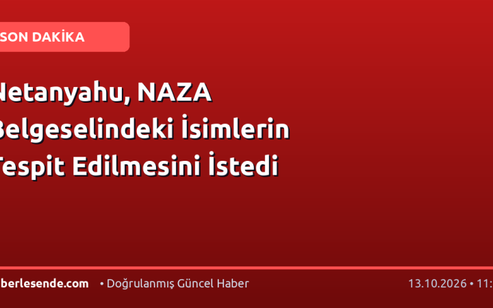 Netanyahu, NAZA Belgeselindeki İsimlerin Tespit Edilmesini İstedi