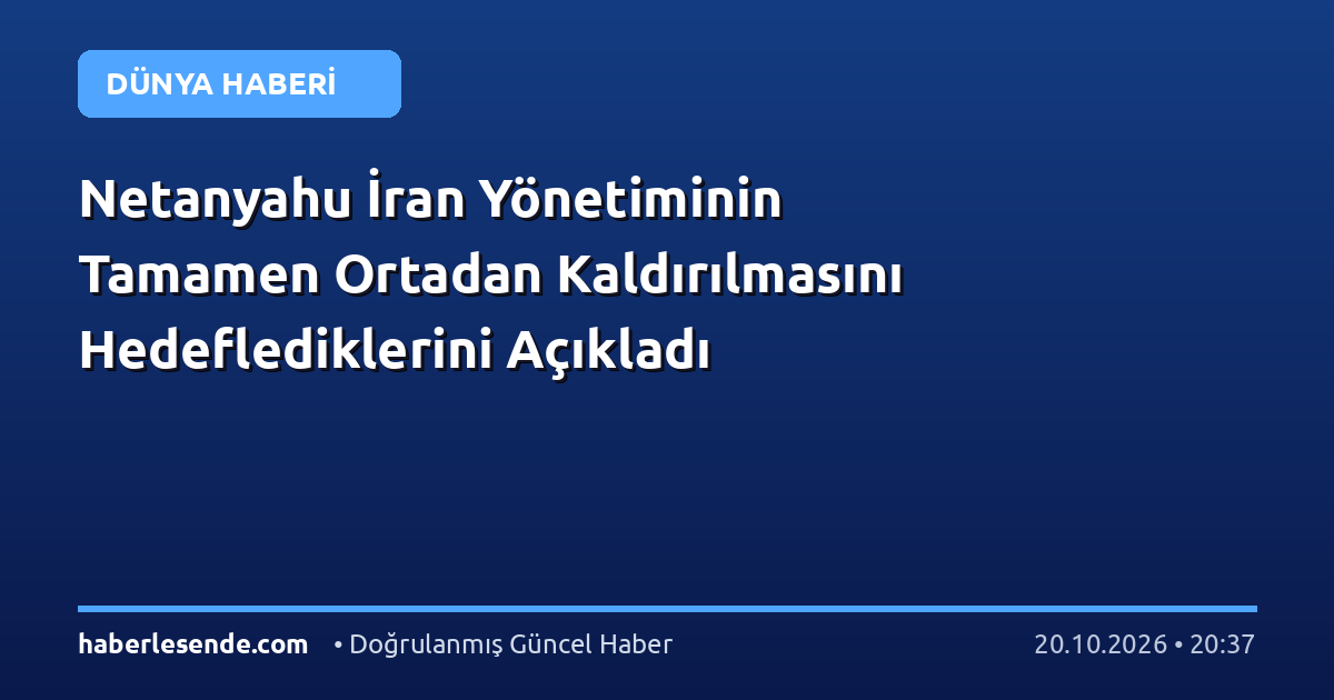Netanyahu İran Yönetiminin Tamamen Ortadan Kaldırılmasını Hedeflediklerini Açıkladı