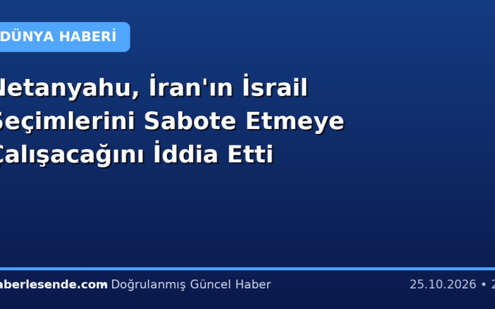 Netanyahu, İran'ın İsrail Seçimlerini Sabote Etmeye Çalışacağını İddia Etti