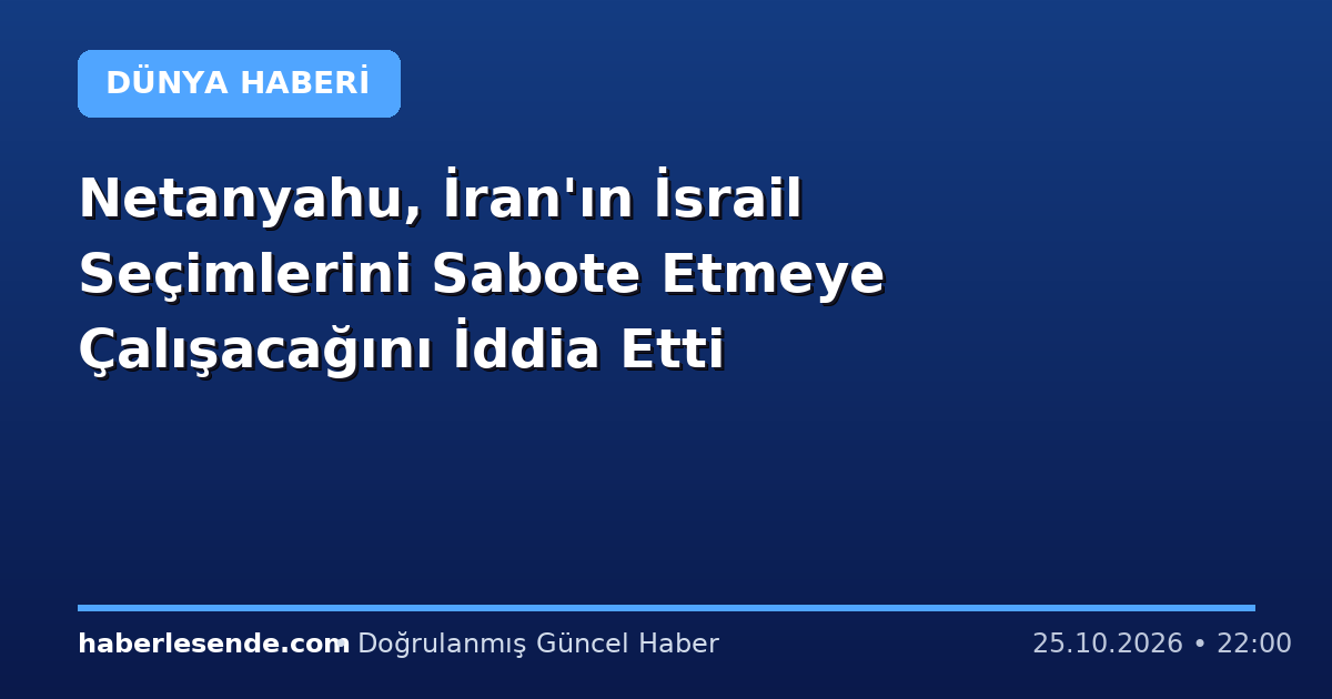 Netanyahu, İran'ın İsrail Seçimlerini Sabote Etmeye Çalışacağını İddia Etti