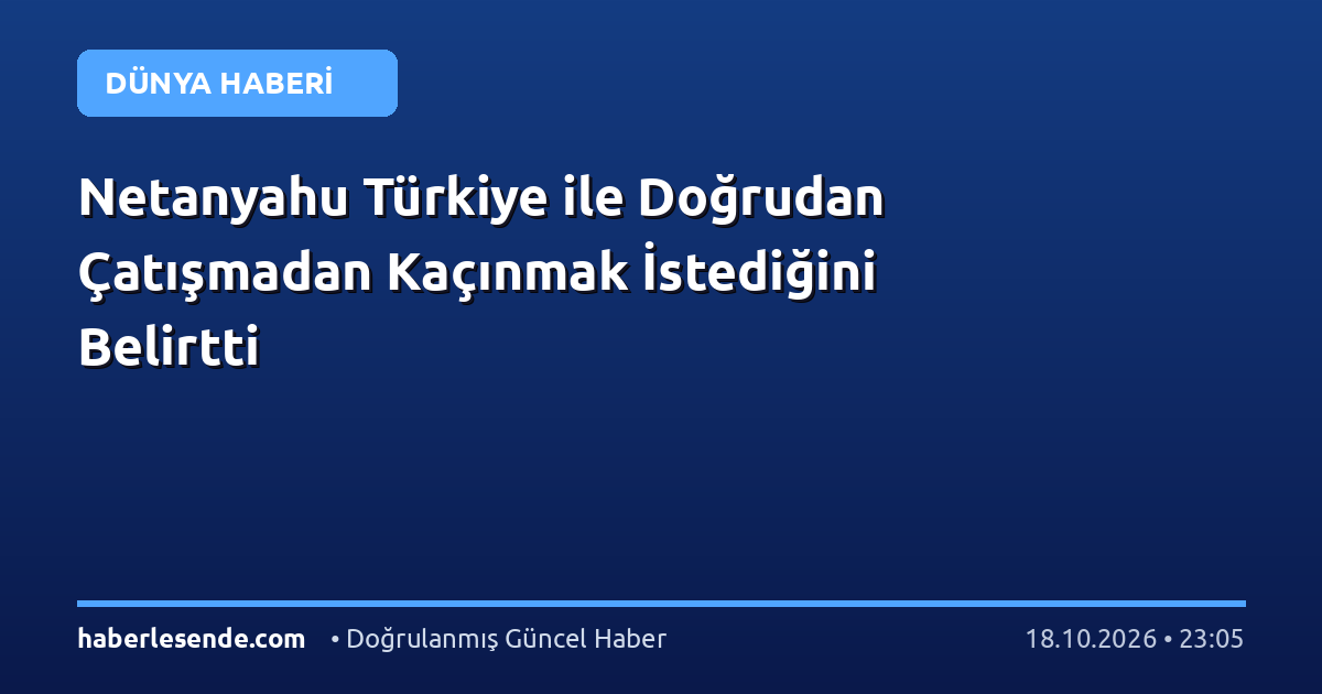 Netanyahu Türkiye ile Doğrudan Çatışmadan Kaçınmak İstediğini Belirtti