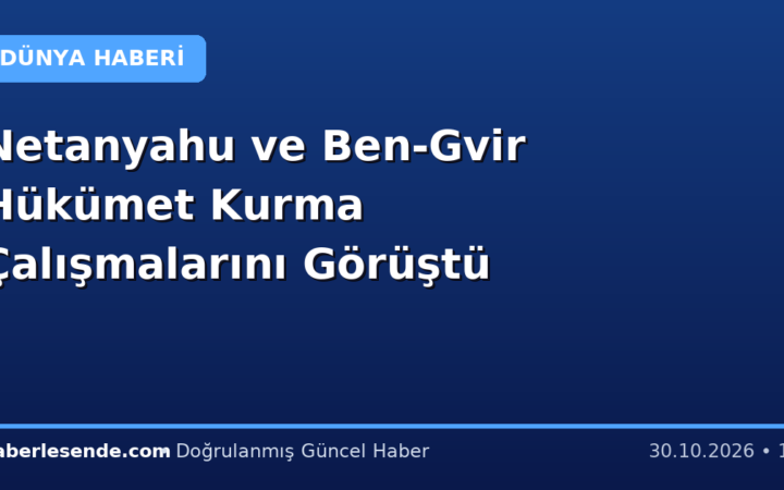 Netanyahu ve Ben-Gvir Hükümet Kurma Çalışmalarını Görüştü