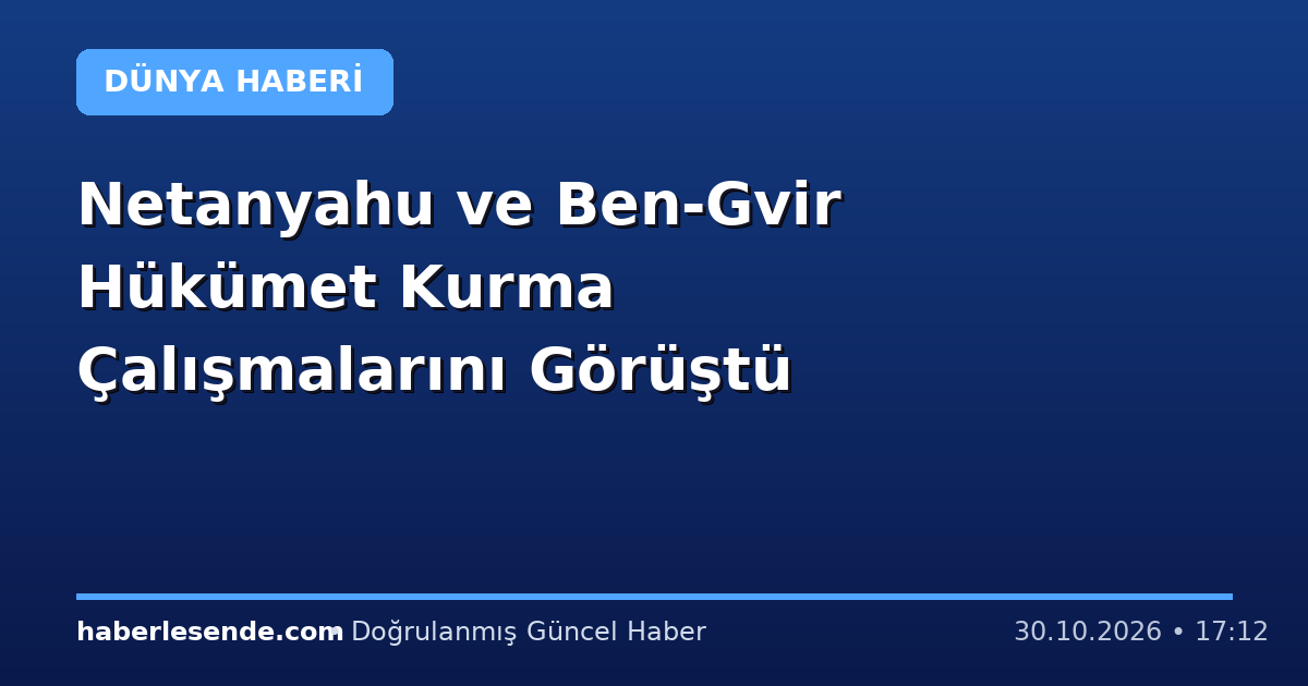 Netanyahu ve Ben-Gvir Hükümet Kurma Çalışmalarını Görüştü
