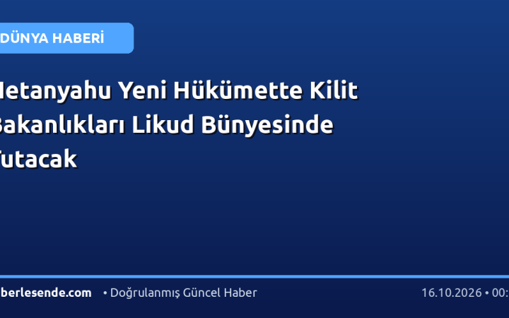 Netanyahu Yeni Hükümette Kilit Bakanlıkları Likud Bünyesinde Tutacak