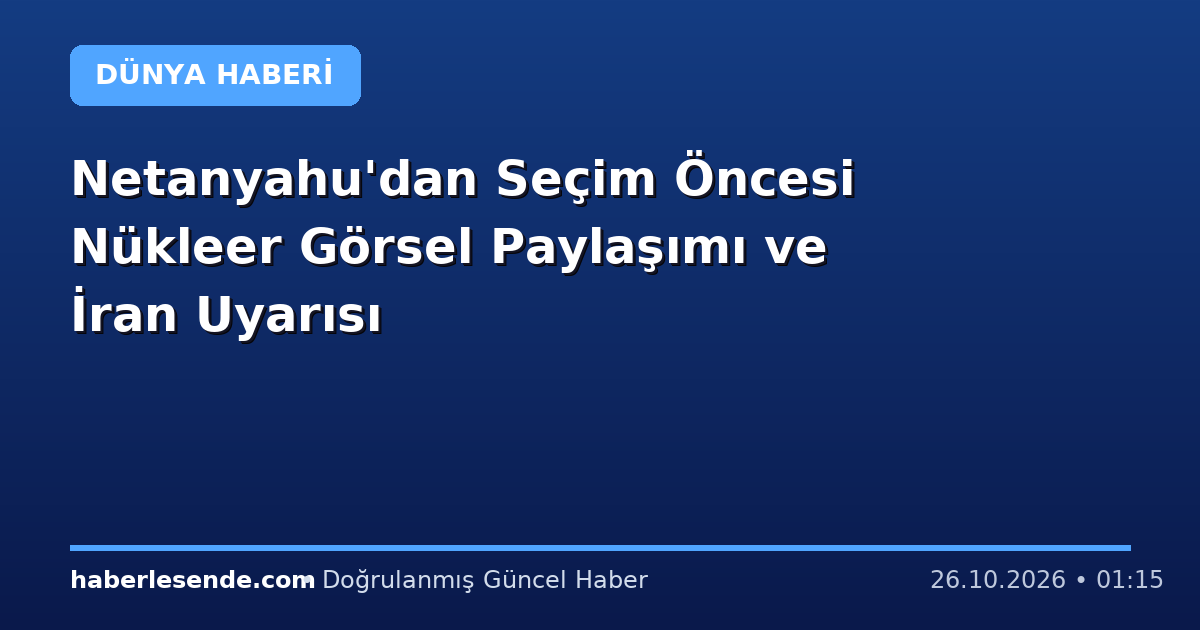 Netanyahu'dan Seçim Öncesi Nükleer Görsel Paylaşımı ve İran Uyarısı