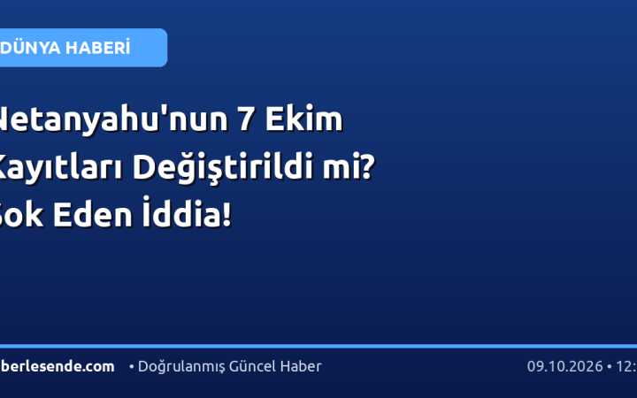 Netanyahu'nun 7 Ekim Kayıtları Değiştirildi mi? Şok Eden İddia!
