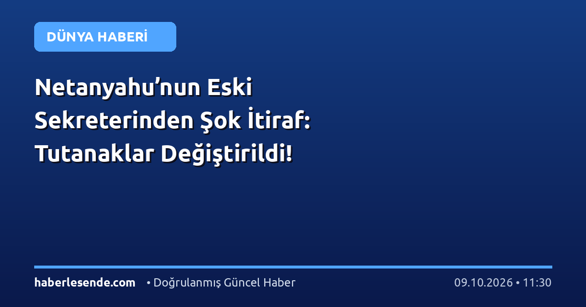 Netanyahu’nun Eski Sekreterinden Şok İtiraf: Tutanaklar Değiştirildi!
