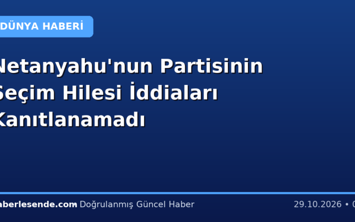 Netanyahu'nun Partisinin Seçim Hilesi İddiaları Kanıtlanamadı