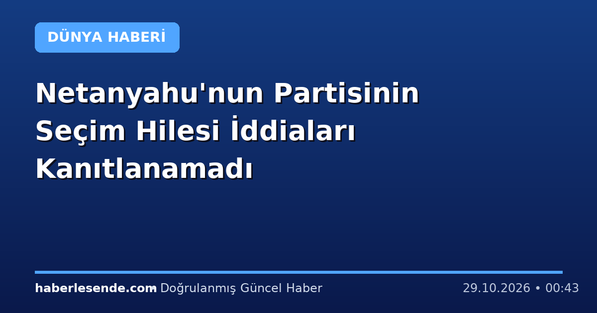 Netanyahu'nun Partisinin Seçim Hilesi İddiaları Kanıtlanamadı