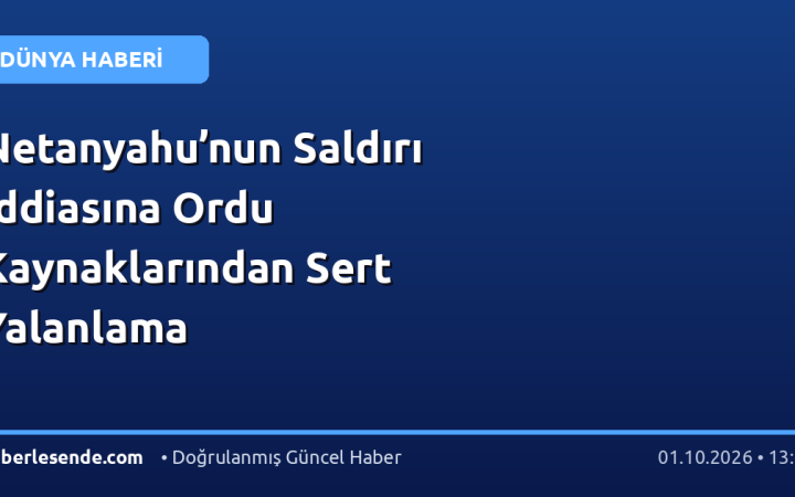 Netanyahu’nun Saldırı İddiasına Ordu Kaynaklarından Sert Yalanlama
