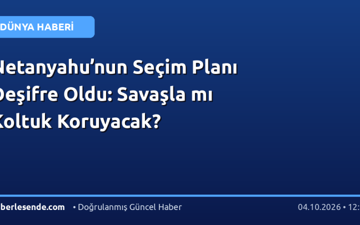 Netanyahu’nun Seçim Planı Deşifre Oldu: Savaşla mı Koltuk Koruyacak?