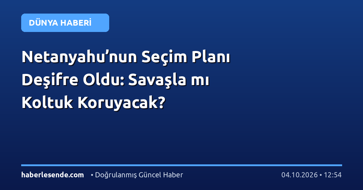 Netanyahu’nun Seçim Planı Deşifre Oldu: Savaşla mı Koltuk Koruyacak?