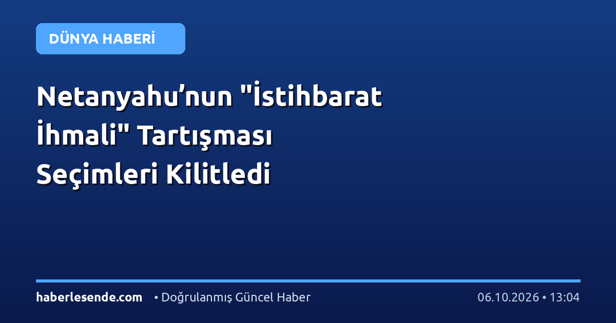 Netanyahu’nun "İstihbarat İhmali" Tartışması Seçimleri Kilitledi