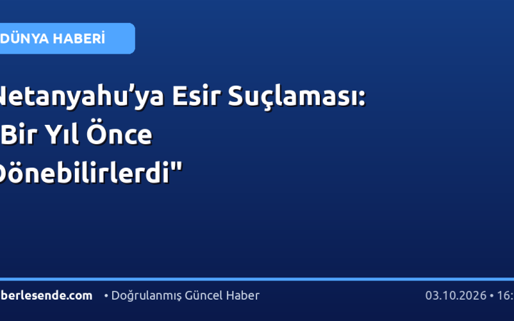 Netanyahu’ya Esir Suçlaması: "Bir Yıl Önce Dönebilirlerdi"