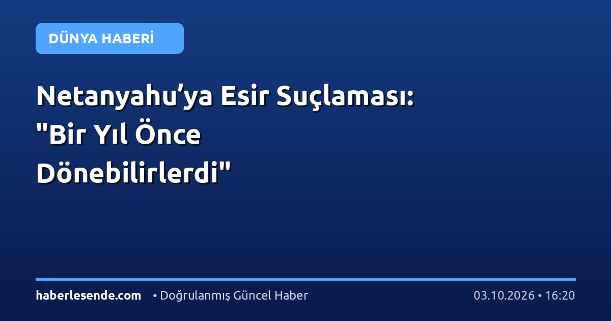 Netanyahu’ya Esir Suçlaması: "Bir Yıl Önce Dönebilirlerdi"