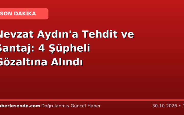 Nevzat Aydın'a Tehdit ve Şantaj: 4 Şüpheli Gözaltına Alındı