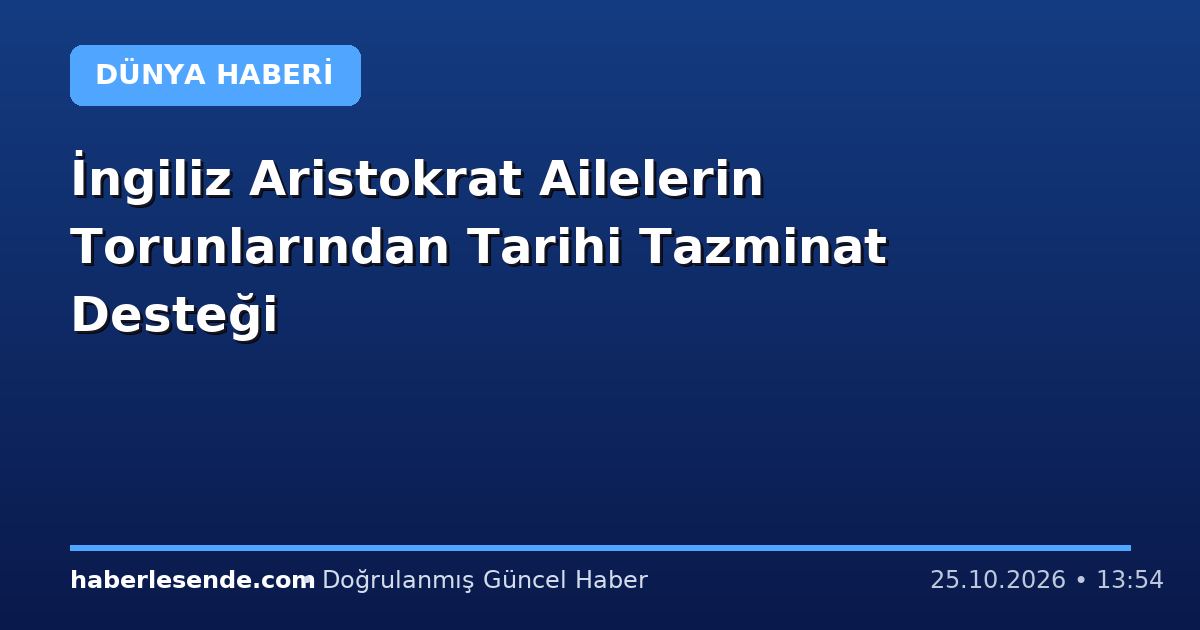 İngiliz Aristokrat Ailelerin Torunlarından Tarihi Tazminat Desteği