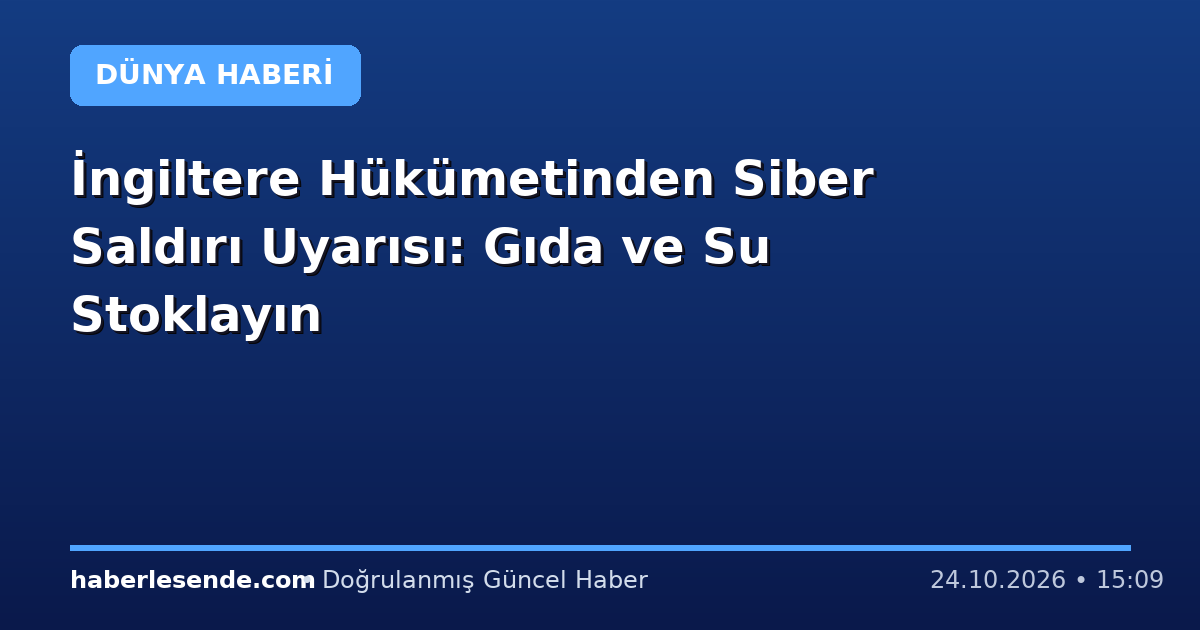 İngiltere Hükümetinden Siber Saldırı Uyarısı: Gıda ve Su Stoklayın