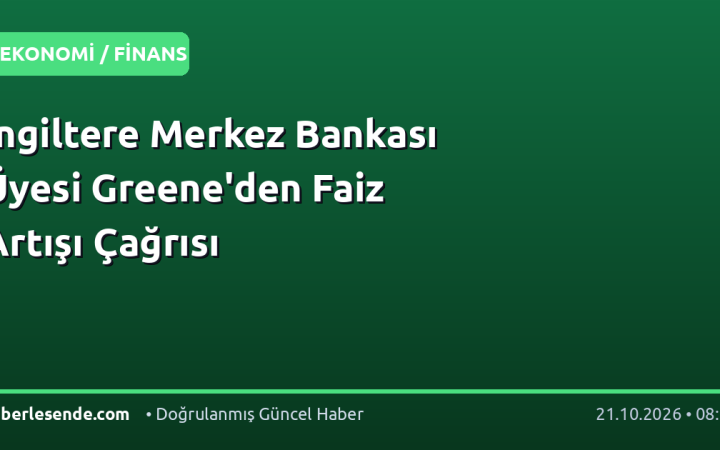 İngiltere Merkez Bankası Üyesi Greene'den Faiz Artışı Çağrısı