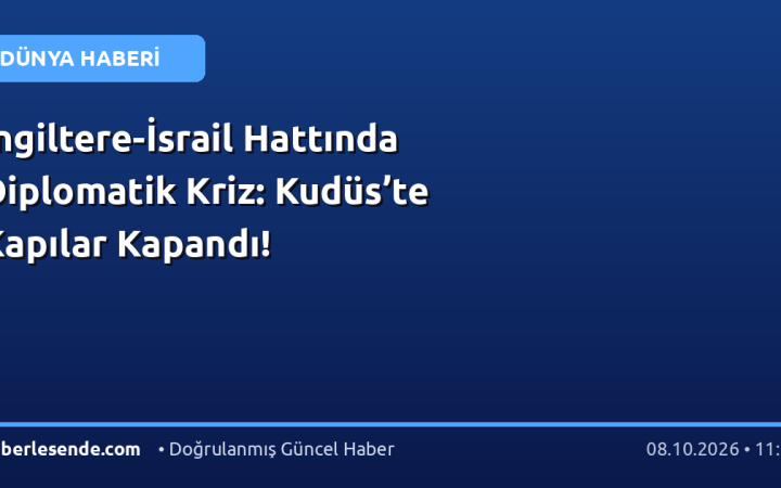 İngiltere-İsrail Hattında Diplomatik Kriz: Kudüs’te Kapılar Kapandı!