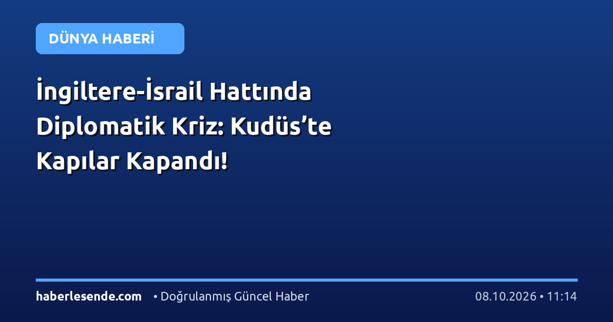 İngiltere-İsrail Hattında Diplomatik Kriz: Kudüs’te Kapılar Kapandı!