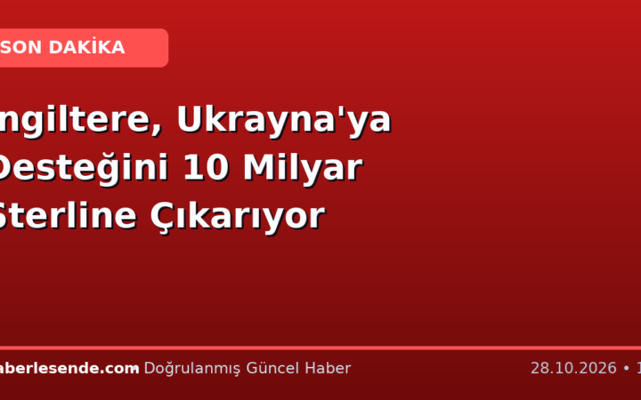 İngiltere, Ukrayna'ya Desteğini 10 Milyar Sterline Çıkarıyor