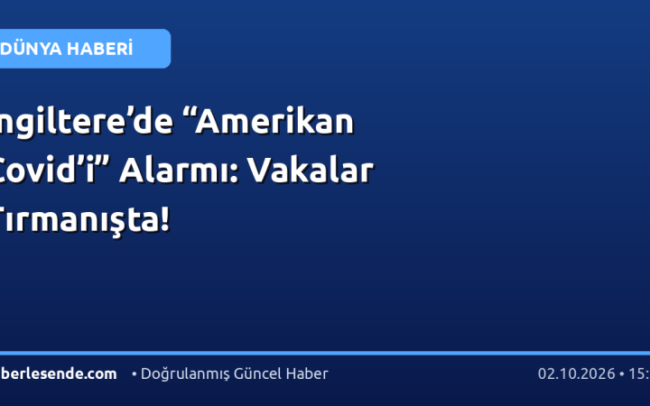 İngiltere’de “Amerikan Covid’i” Alarmı: Vakalar Tırmanışta!