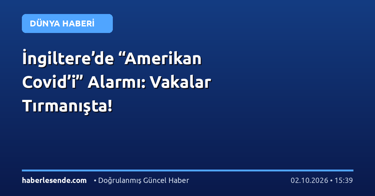 İngiltere’de “Amerikan Covid’i” Alarmı: Vakalar Tırmanışta!