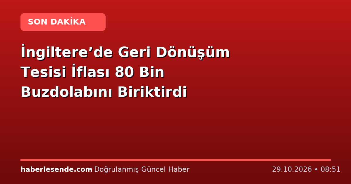 İngiltere’de Geri Dönüşüm Tesisi İflası 80 Bin Buzdolabını Biriktirdi