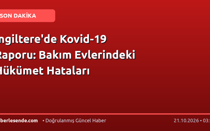İngiltere'de Kovid-19 Raporu: Bakım Evlerindeki Hükümet Hataları