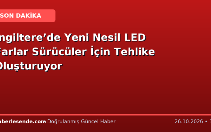 İngiltere’de Yeni Nesil LED Farlar Sürücüler İçin Tehlike Oluşturuyor
